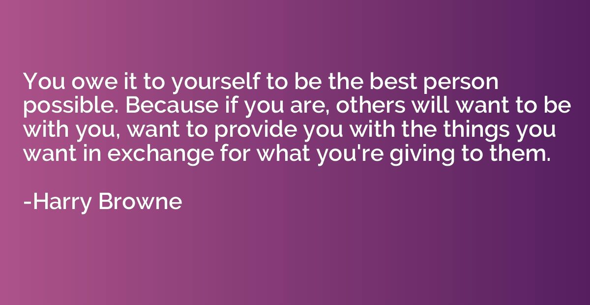 You owe it to yourself to be the best person possible. Becau