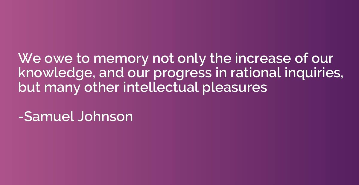 We owe to memory not only the increase of our knowledge, and