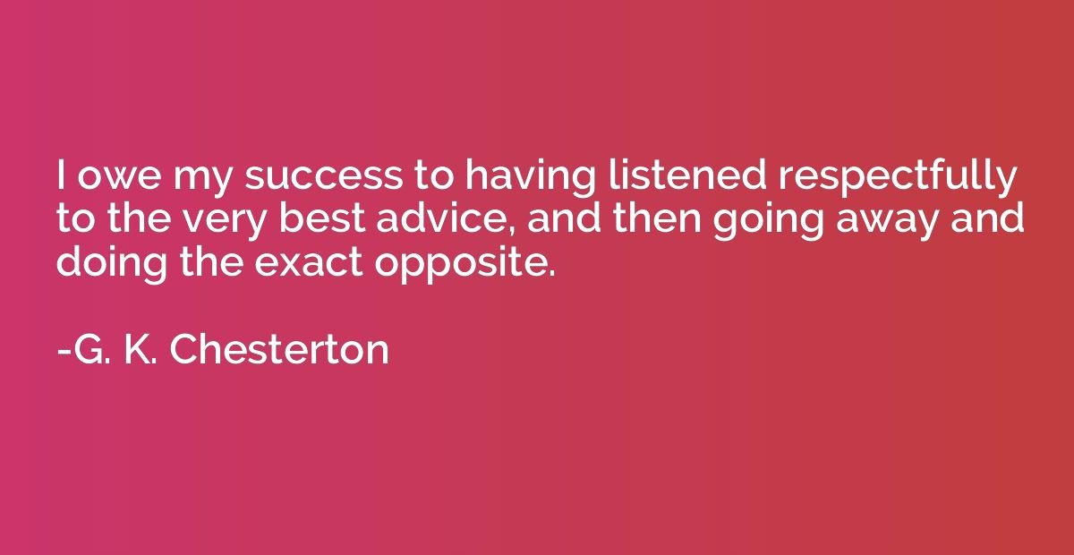I owe my success to having listened respectfully to the very