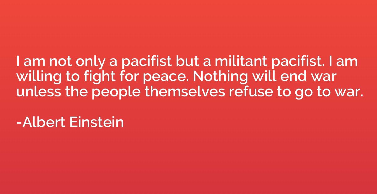 I am not only a pacifist but a militant pacifist. I am willi