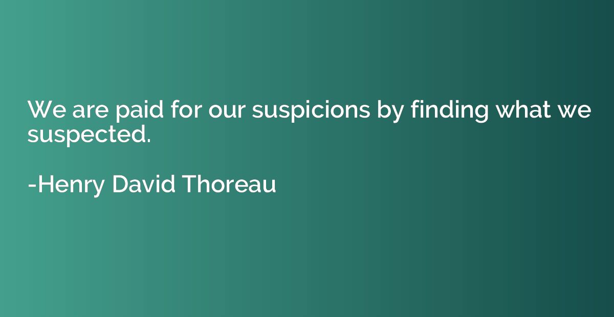 We are paid for our suspicions by finding what we suspected.