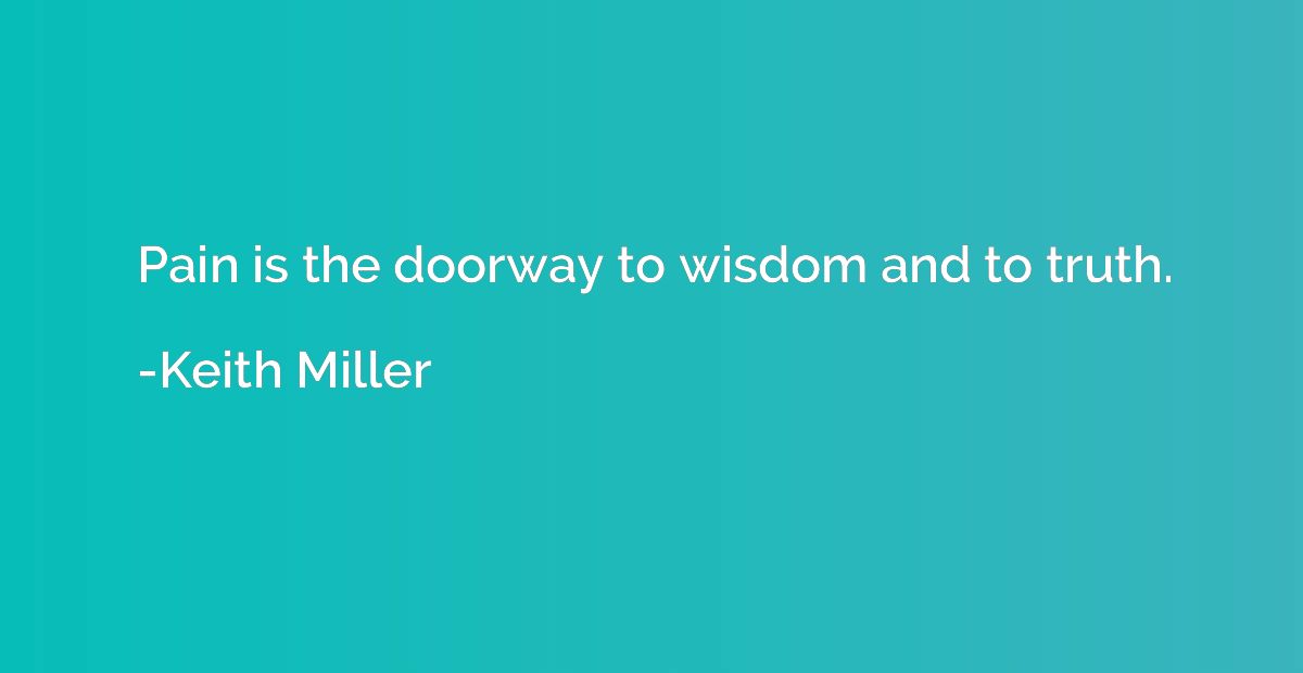 Pain is the doorway to wisdom and to truth.