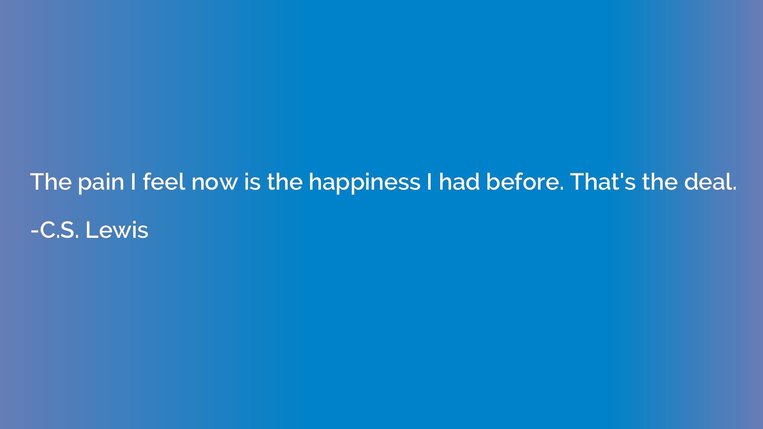 The pain I feel now is the happiness I had before. That's th