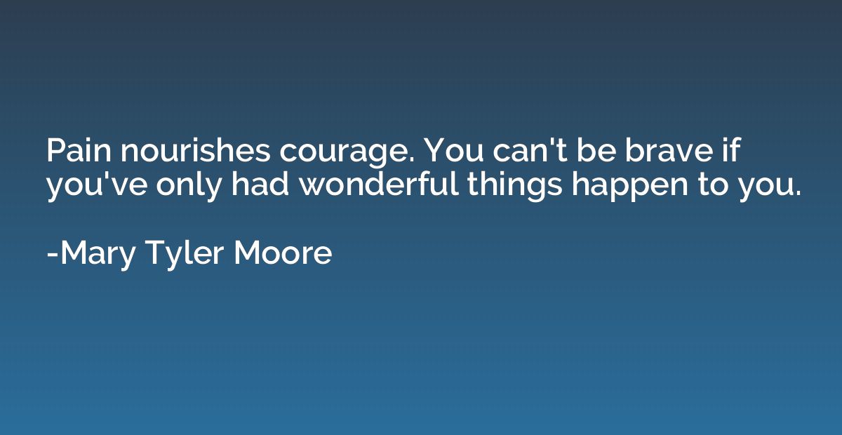 Pain nourishes courage. You can't be brave if you've only ha