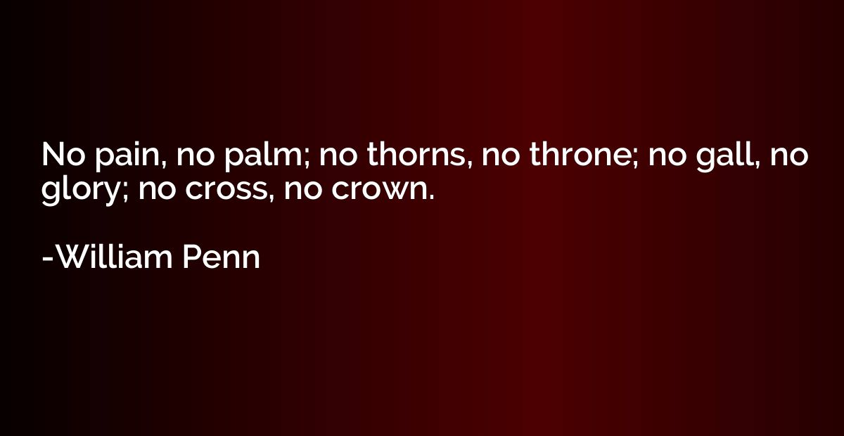No pain, no palm; no thorns, no throne; no gall, no glory; n