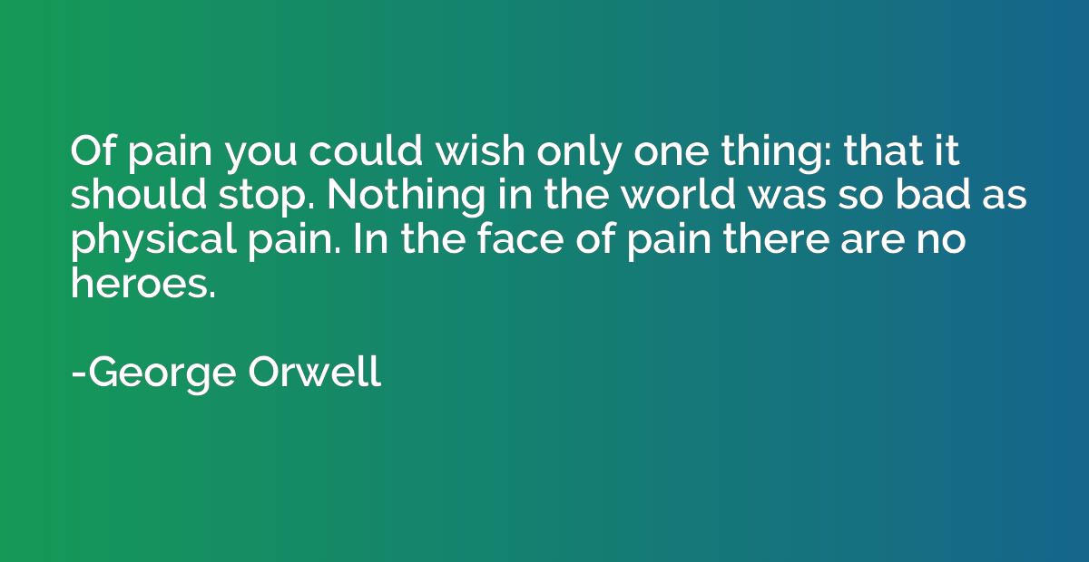 Of pain you could wish only one thing: that it should stop. 