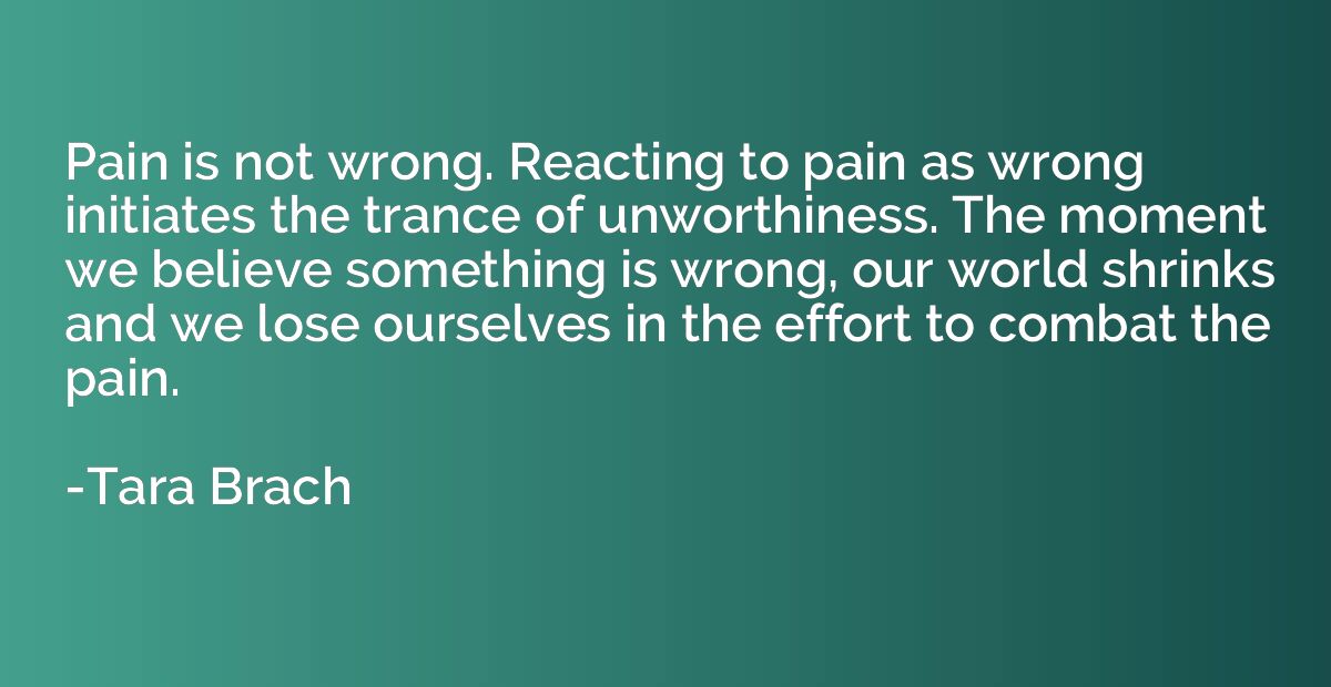 Pain is not wrong. Reacting to pain as wrong initiates the t