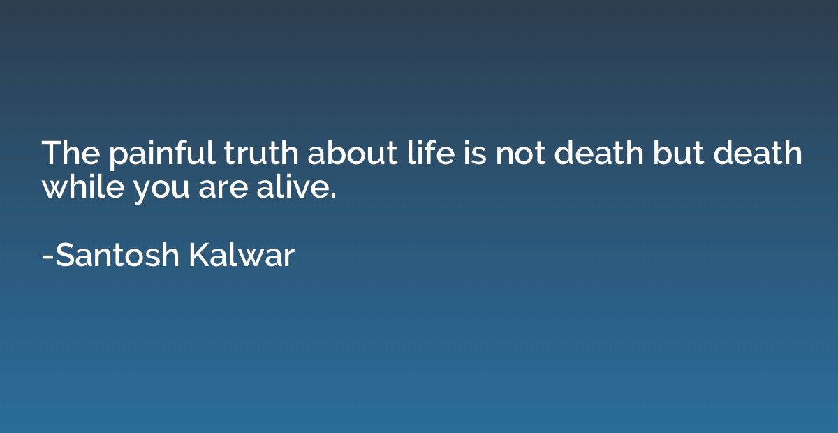 The painful truth about life is not death but death while yo