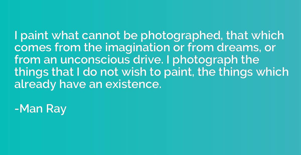 I paint what cannot be photographed, that which comes from t