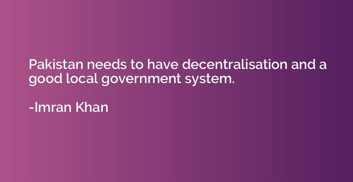 Pakistan needs to have decentralisation and a good local gov