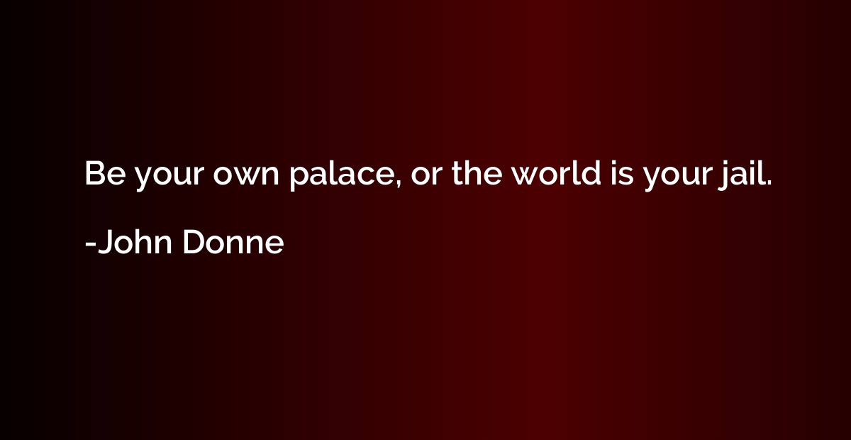 Be your own palace, or the world is your jail.