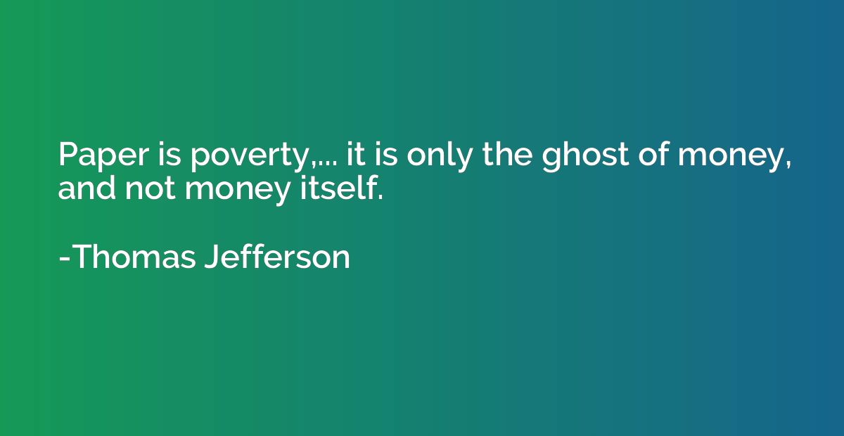 Paper is poverty,... it is only the ghost of money, and not 