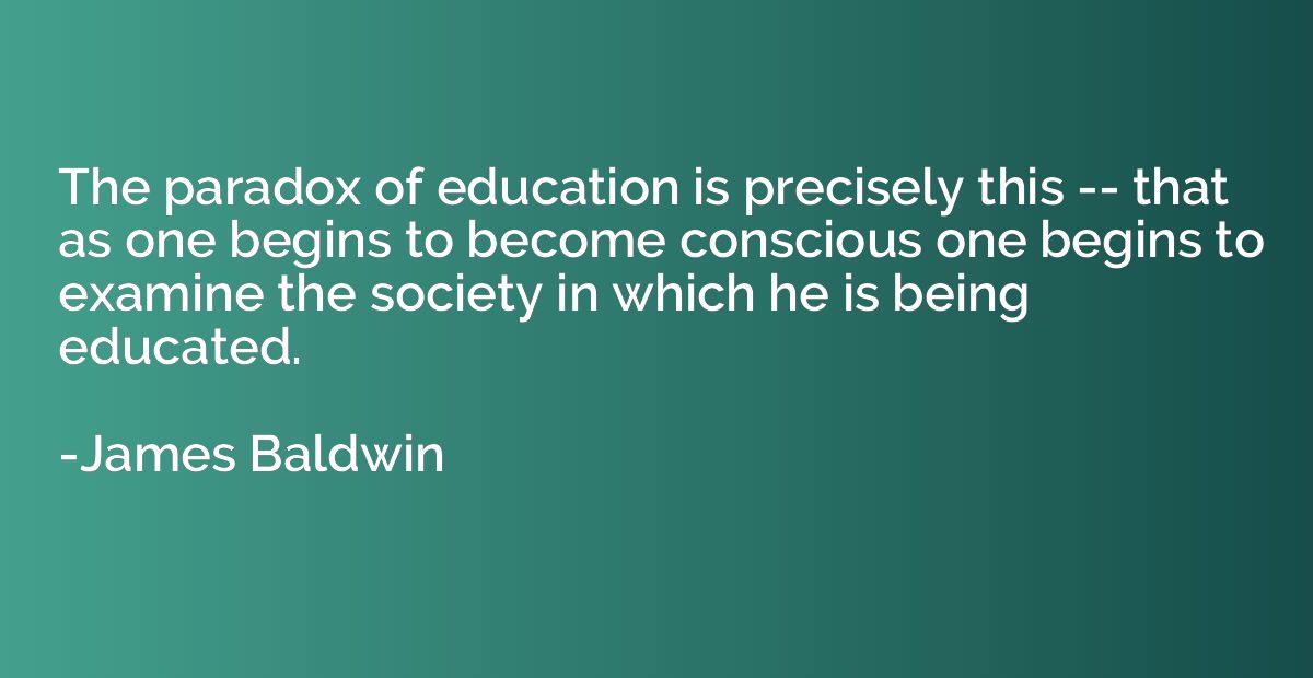 The paradox of education is precisely this -- that as one be