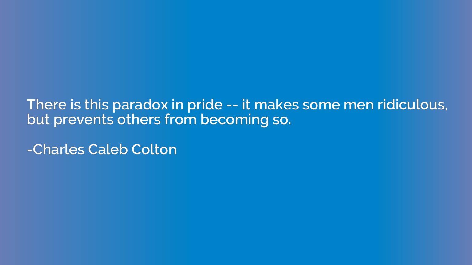 There is this paradox in pride -- it makes some men ridiculo