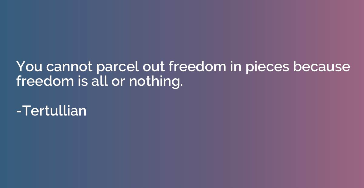 You cannot parcel out freedom in pieces because freedom is a