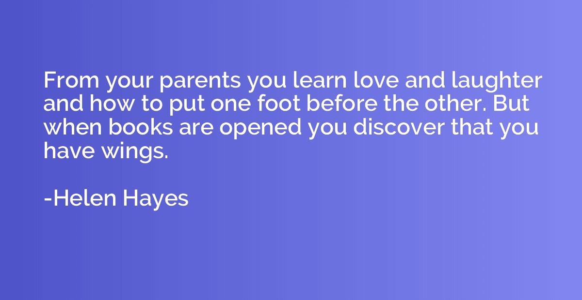 From your parents you learn love and laughter and how to put