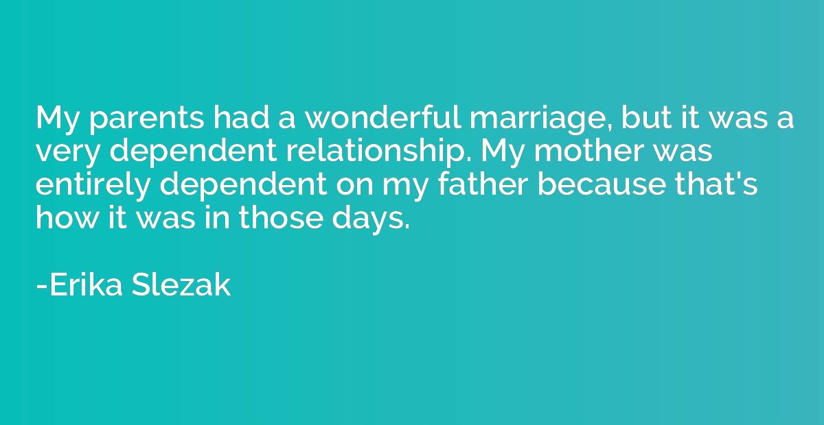 My parents had a wonderful marriage, but it was a very depen