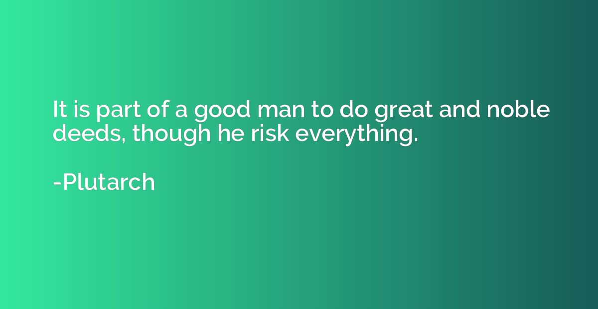 It is part of a good man to do great and noble deeds, though