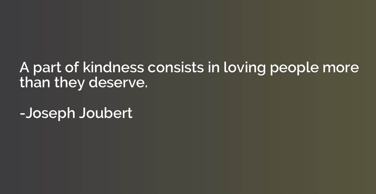 A part of kindness consists in loving people more than they 