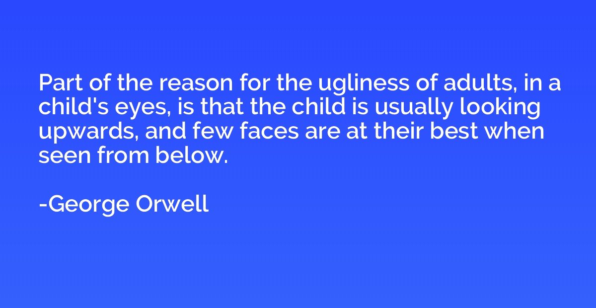 Part of the reason for the ugliness of adults, in a child's 