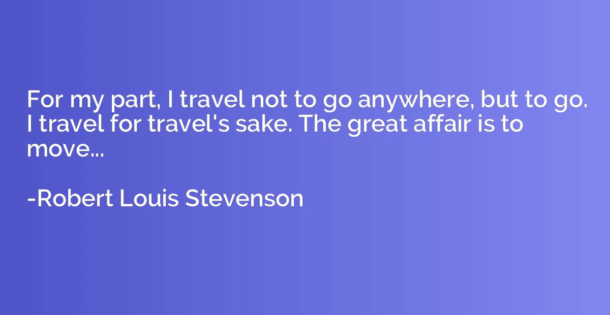 For my part, I travel not to go anywhere, but to go. I trave