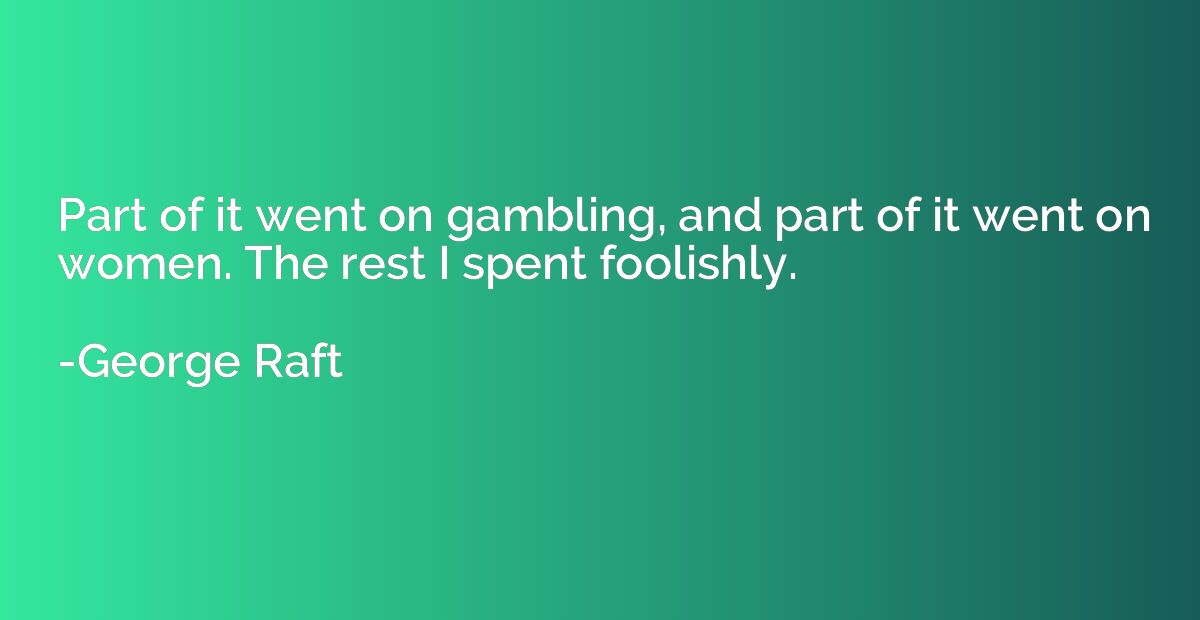 Part of it went on gambling, and part of it went on women. T