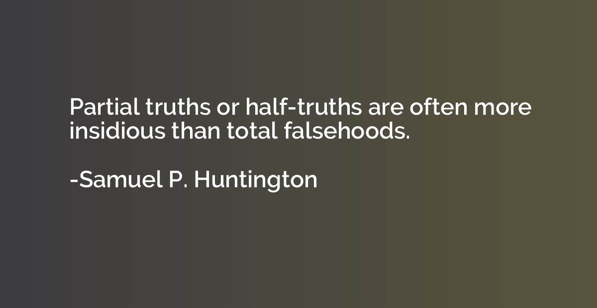 Partial truths or half-truths are often more insidious than 