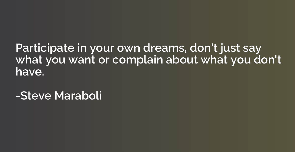 Participate in your own dreams, don't just say what you want