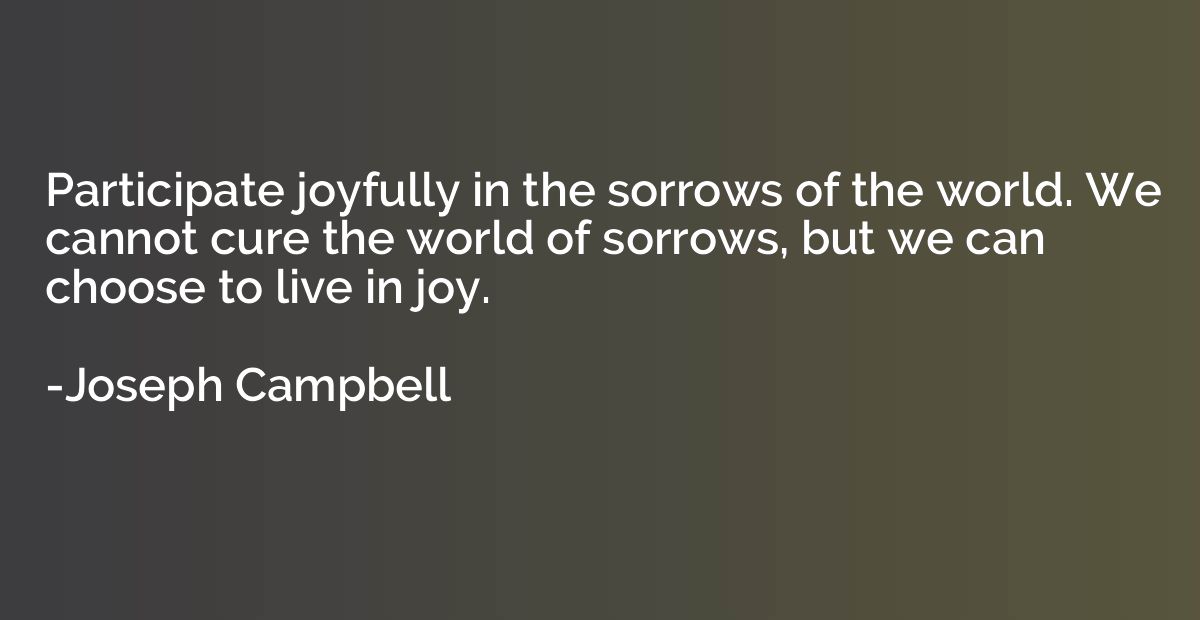 Participate joyfully in the sorrows of the world. We cannot 