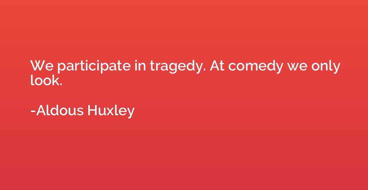 We participate in tragedy. At comedy we only look.