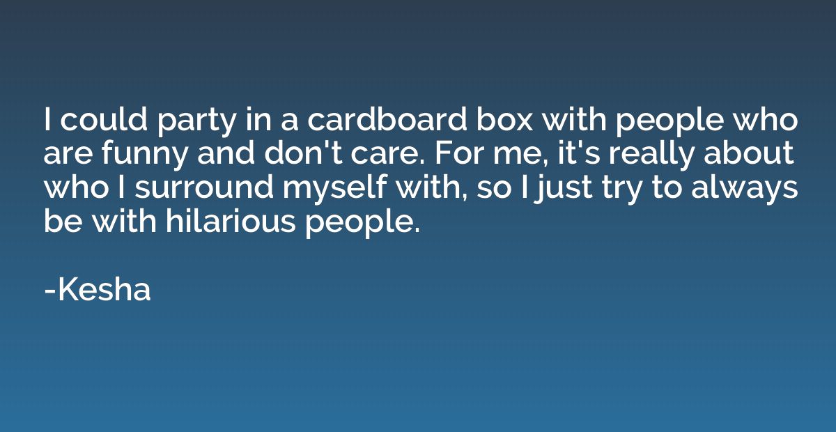 I could party in a cardboard box with people who are funny a