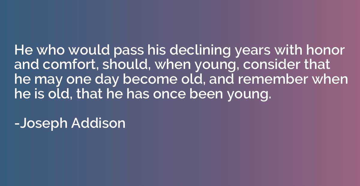 He who would pass his declining years with honor and comfort