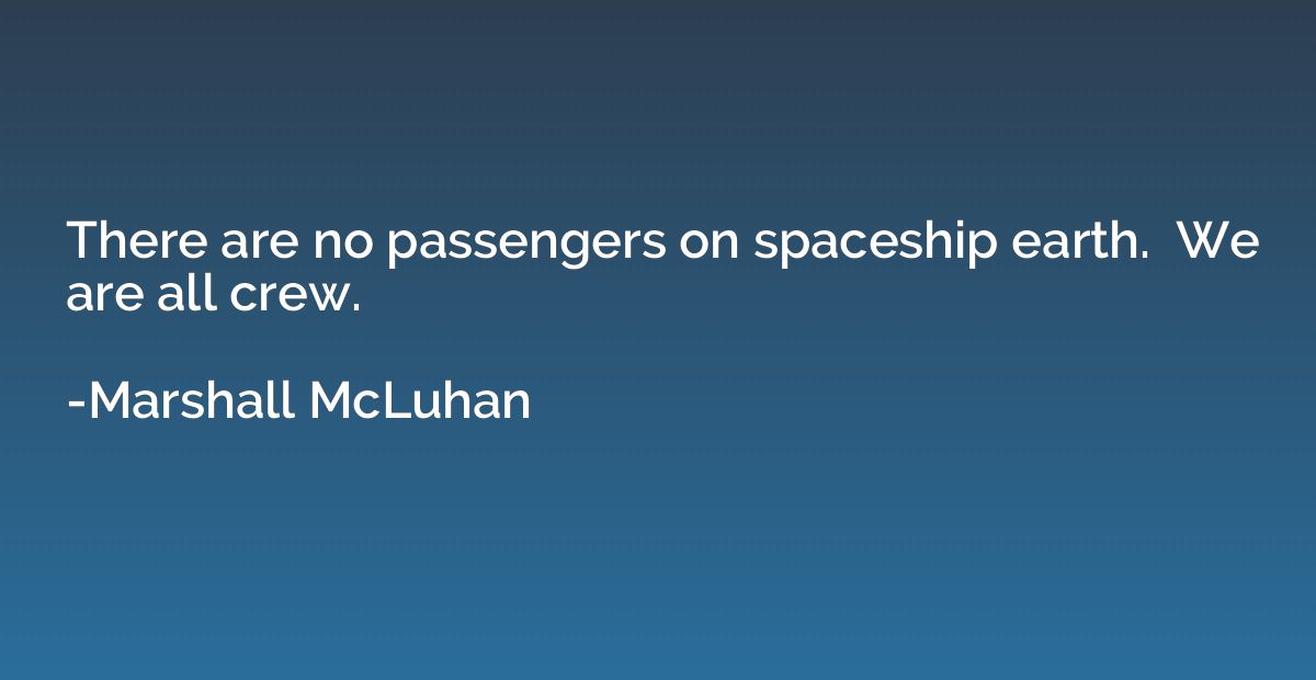 There are no passengers on spaceship earth.  We are all crew