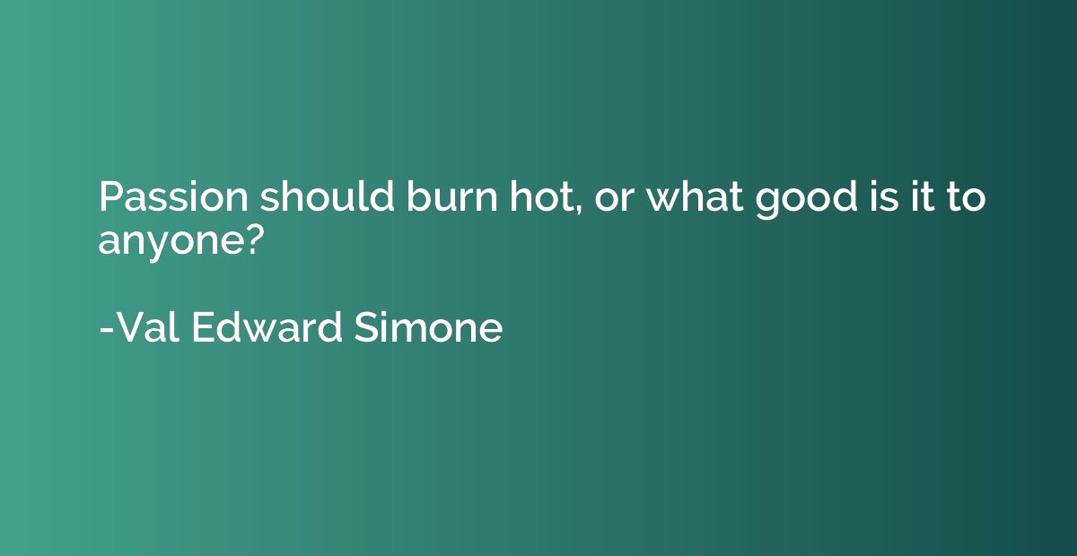 Passion should burn hot, or what good is it to anyone?