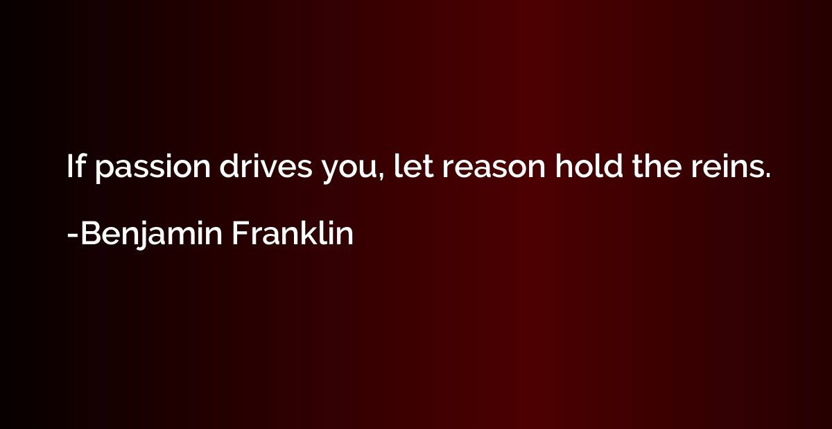 If passion drives you, let reason hold the reins.