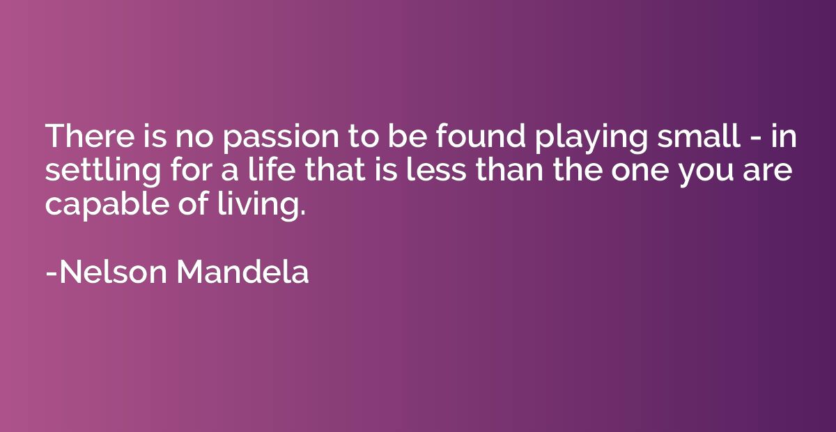 There is no passion to be found playing small - in settling 