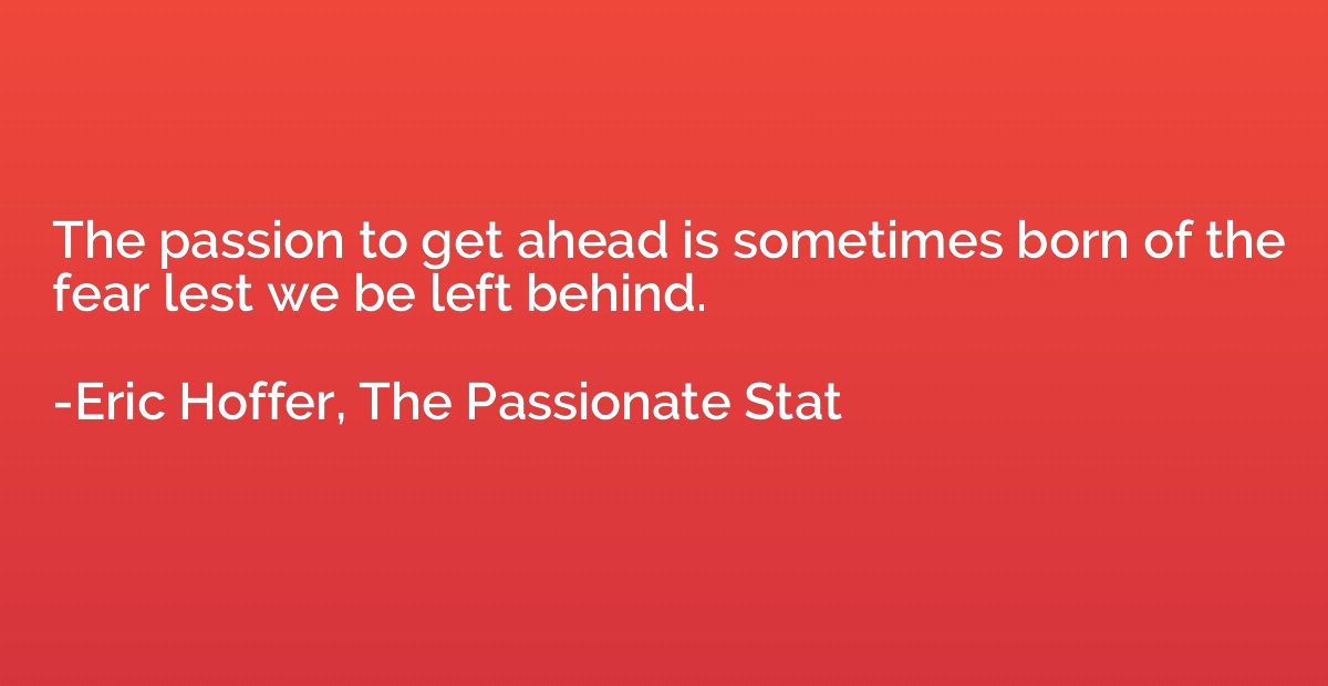 The passion to get ahead is sometimes born of the fear lest 