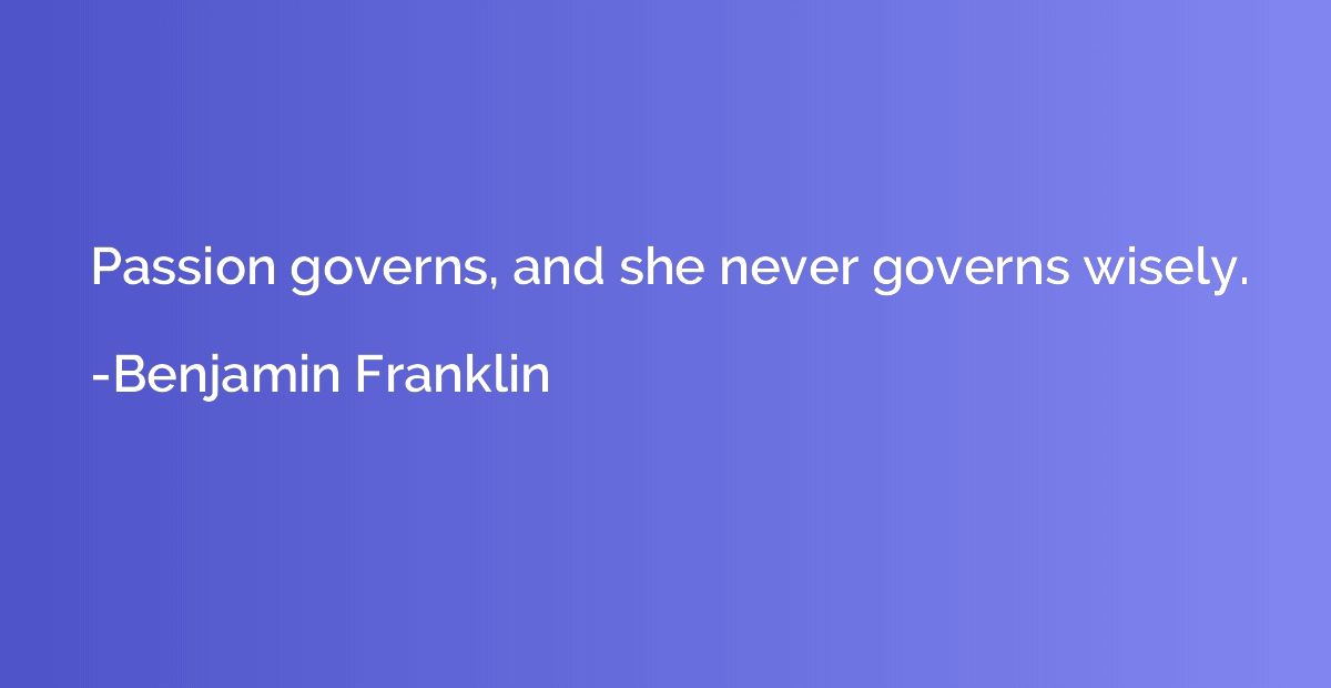 Passion governs, and she never governs wisely.