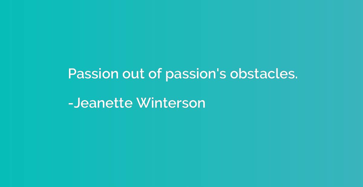 Passion out of passion's obstacles.