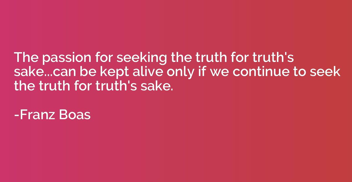 The passion for seeking the truth for truth's sake...can be 
