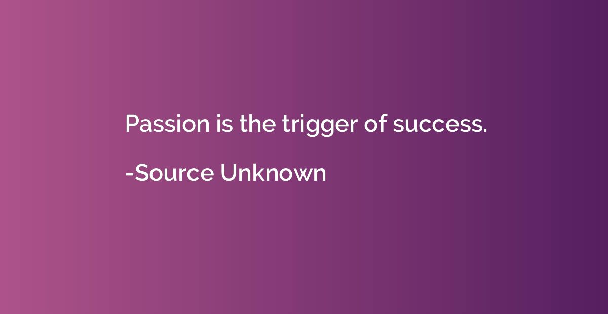 Passion is the trigger of success.