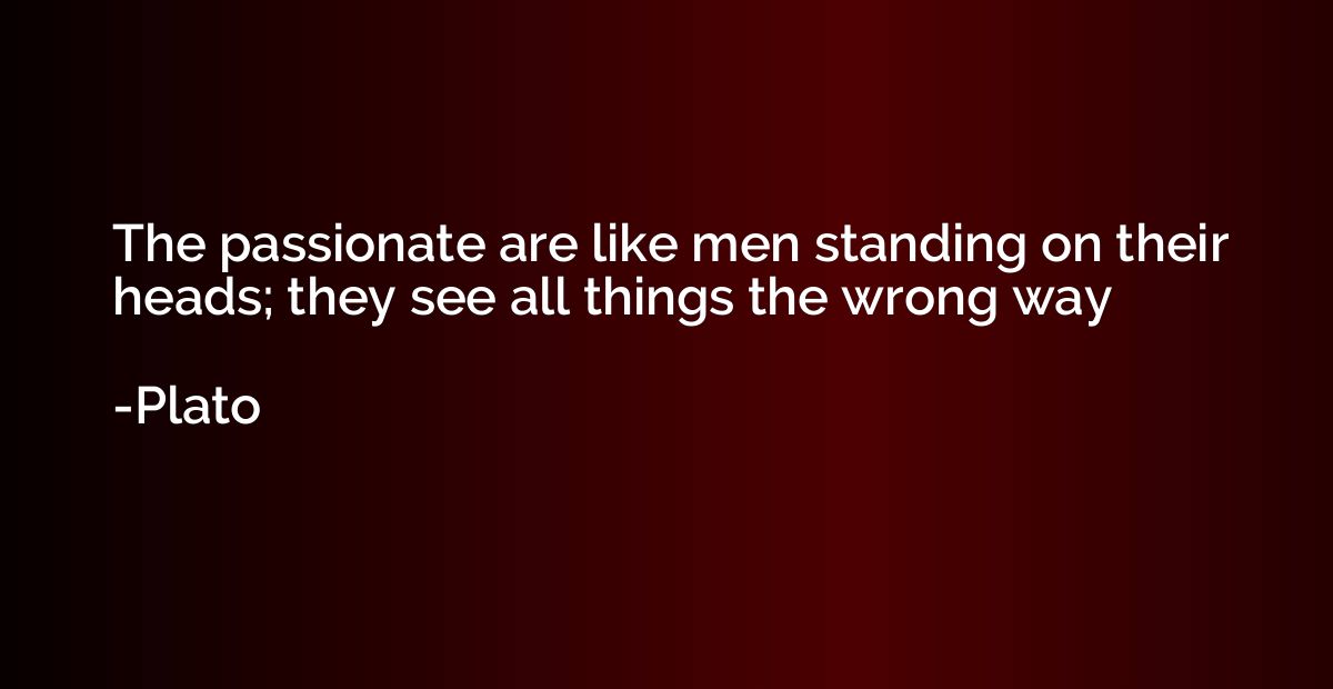 The passionate are like men standing on their heads; they se