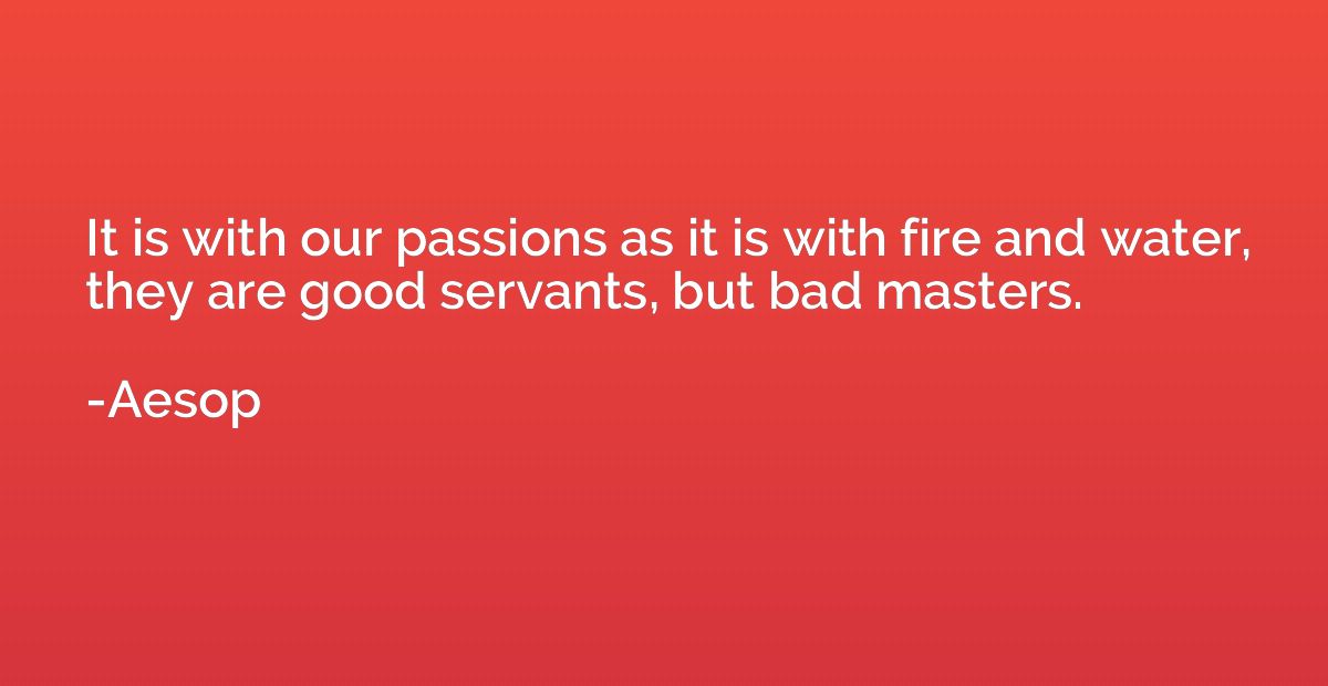 It is with our passions as it is with fire and water, they a