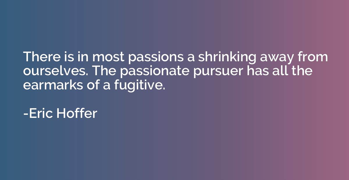 There is in most passions a shrinking away from ourselves. T