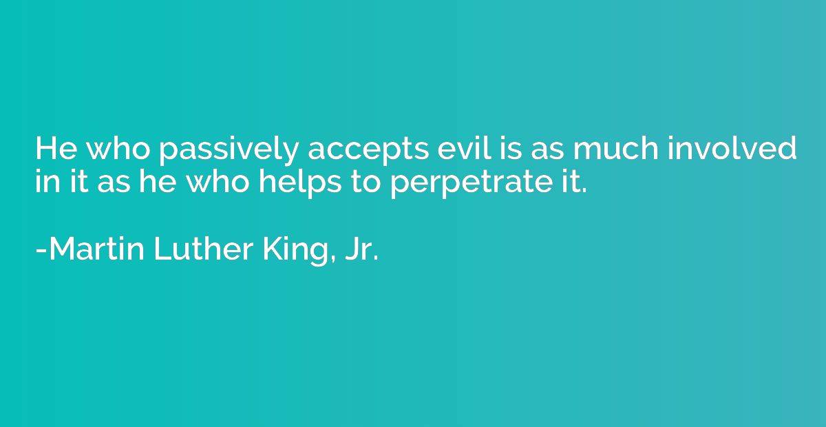 He who passively accepts evil is as much involved in it as h