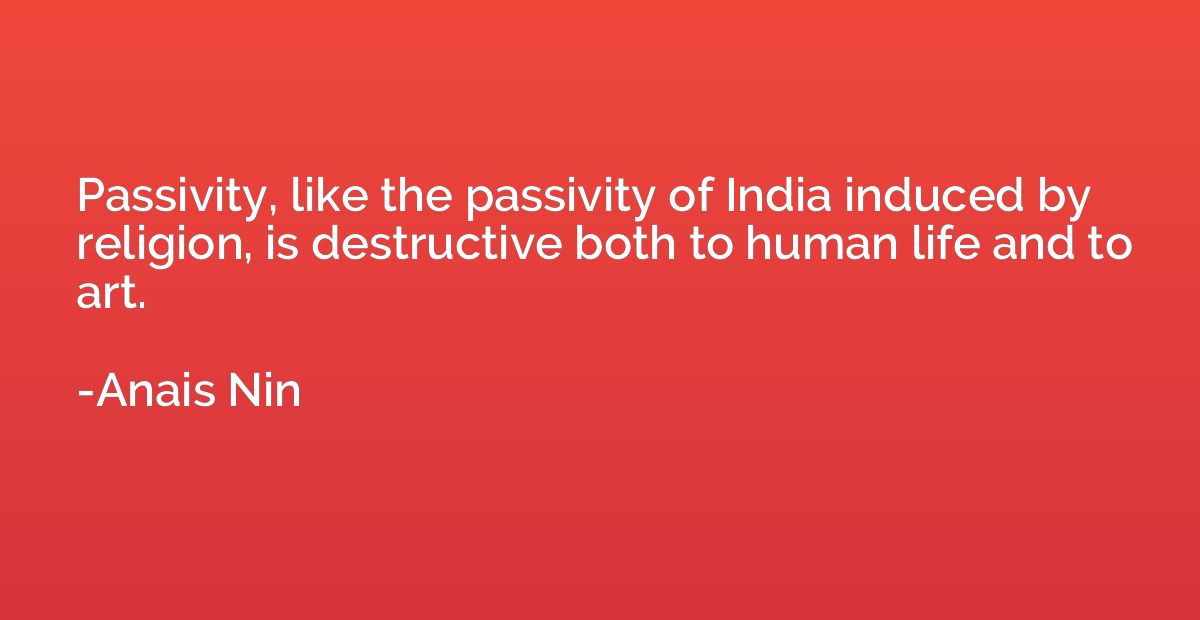 Passivity, like the passivity of India induced by religion, 