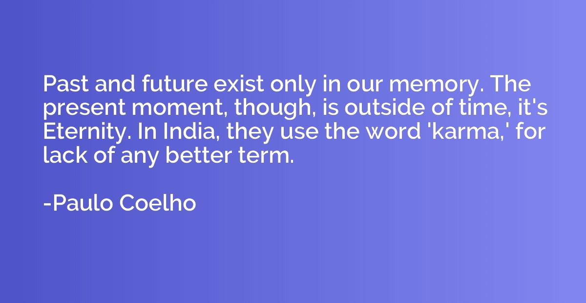 Past and future exist only in our memory. The present moment