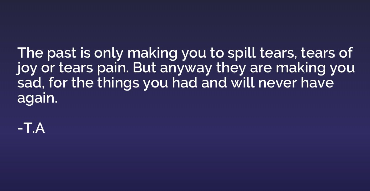 The past is only making you to spill tears, tears of joy or 