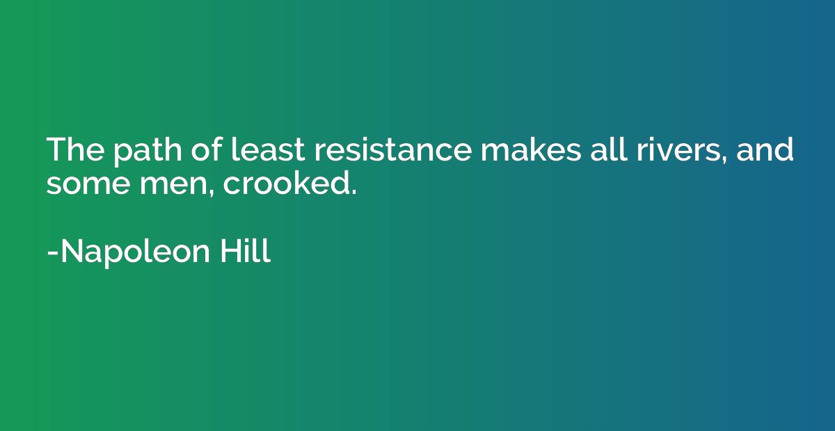 The path of least resistance makes all rivers, and some men,
