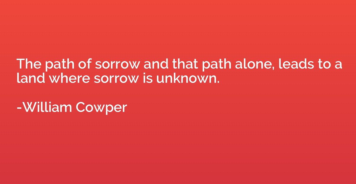 The path of sorrow and that path alone, leads to a land wher